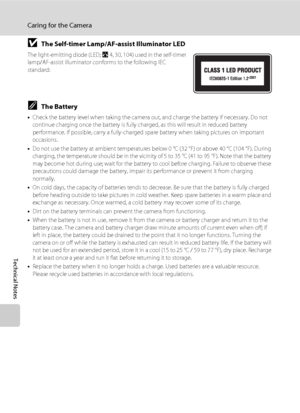 Page 126114
Caring for the Camera
Technical Notes
BThe Self-timer Lamp/AF-assist Illuminator LED
The light-emitting diode (LED; A4, 30, 104) used in the self-timer 
lamp/AF-assist illuminator conforms to the following IEC 
standard:
CThe Battery
•Check the battery level when taking the camera out, and charge the battery if necessary. Do not 
continue charging once the battery is fully charged, as this will result in reduced battery 
performance. If possible, carry a fully-charged spare battery when taking...