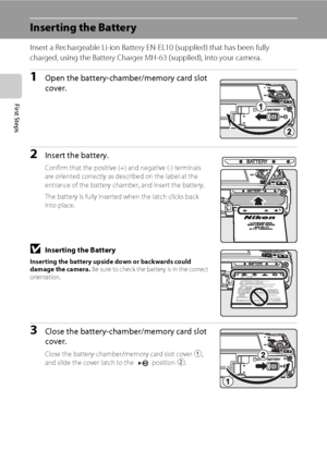 Page 2614
First Steps
Inserting the Battery
Insert a Rechargeable Li-ion Battery EN-EL10 (supplied) that has been fully 
charged, using the Battery Charger MH-63 (supplied), into your camera.
1Open the battery-chamber/memory card slot 
cover.
2Insert the battery.
Confirm that the positive (+) and negative (-) terminals 
are oriented correctly as described on the label at the 
entrance of the battery chamber, and insert the battery.
The battery is fully inserted when the latch clicks back 
into place.
BInserting...