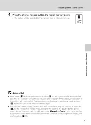 Page 5341
Shooting in the Scene Mode
Shooting Suited for the Scene
4Press the shutter-release button the rest of the way down.
•The picture will be recorded to the memory card or internal memory.
BActive child
•Flash mode (A28) and exposure compensation(A32) settings cannot be adjusted after 
selecting the subject. If any setting is adjusted after selection of the subject, the selection of 
the subject will be cancelled. Deleting pictures, adjusting zoom or Image mode settings
 (A76) will also cancel the...