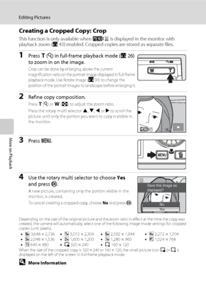 Page 5846
Editing Pictures
More on Playback
Creating a Cropped Copy: Crop
This function is only available when u is displayed in the monitor with 
playback zoom (A43) enabled. Cropped copies are stored as separate files.
1Press g (i) in full-frame playback mode (A26) 
to zoom in on the image.
Crop can be done by enlarging above the current 
magnification ratio on the portrait image displayed in full-frame 
playback mode. Use Rotate Image (
A93) to change the 
position of the portrait images to landscape before...