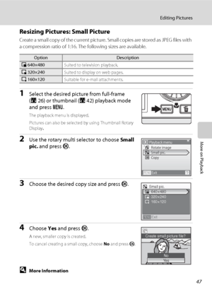 Page 5947
Editing Pictures
More on Playback
Resizing Pictures: Small Picture
Create a sma ll copy of the current picture. Small copies are stored as JPEG files with 
a compression ratio of 1:16. The following sizes are available.
1Select the desired picture from full-frame 
(A26) or thumbnail (A42) playback mode 
and press d.
The playback menu is displayed.
Pictures can also be selected by using Thumbnail Rotary 
Display
.
2Use the rotary multi selector to choose Small 
pic. and press k.
3Choose the desired...