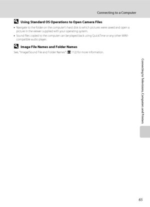 Page 7765
Connecting to a Computer
Connecting to Televisions, Computers and Printers
DUsing Standard OS Operations to Open Camera Files
•Navigate to the folder on the computer’s hard disk to which pictures were saved and open a 
picture in the viewer supplied with your operating system.
•Sound files copied to the computer can be played back using QuickTime or any other WAV-
compatible audio player.
DImage File Names and Folder Names
See, “Image/Sound File and Folder Names” (A112) for more information....