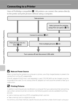 Page 7866
Connecting to Televisions, Computers and Printers
Connecting to a Printer
Users of PictBridge-compatible (A128) printers can connect the camera directly 
to the printer and print pictures without using a computer.
BNote on Power Source
When connecting the camera to a computer or printer, use a fully charged battery to prevent the 
camera from turning off unexpectedly.
If the AC adapter EH-62D that is sold separately is used, COOLPIX S600 can be charged using the 
home electrical outlet. Do not use any...