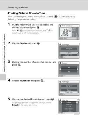 Page 8068
Connecting to a Printer
Connecting to Televisions, Computers and Printers
Printing Pictures One at a Time
After connecting the camera to the printer correctly (A67), print pictures by 
following the procedure below.
1Use the rotary multi selector to choose the 
desired picture and press k.
Press f (h) to display 12 thumbnails, and g (i) to 
switch back to full-frame playback.
2Choose Copies and press k.
3Choose the number of copies (up to nine) and 
press k.
4Choose Paper size and press k.
5Choose the...