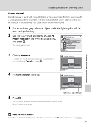 Page 9179
Shooting Options: The Shooting Menu
Shooting, Playback and Setup Menus
Preset Manual
Preset manual is used with mixed lighting or to compensate for light sources with 
a strong color cast (for example, to make pictures taken under a lamp with a red 
shade look as though they had been taken under white light).
1Place a white or gray reference object under the lighting that will be 
used during shooting.
2Use the rotary multi selector to choose b 
Preset manual in the White balance menu, 
and press k....