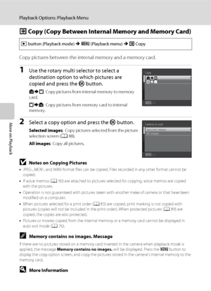 Page 10492
Playback Options: Playback Menu
More on Playback
h Copy (Copy Between Internal Memory and Memory Card)
Copy pictures between the internal memory and a memory card.
1Use the rotary multi selector to select a 
destination option to which pictures are 
copied and press the k button. 
q: Copy pictures from internal memory to memory 
card.
r: Copy pictures from memory card to internal 
memory.
2Select a copy option and press the k button.
Selected images: Copy pictures selected from the picture 
selection...