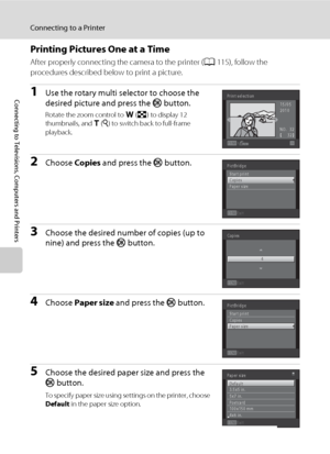 Page 128116
Connecting to a Printer
Connecting to Televisions, Computers and Printers
Printing Pictures One at a Time
After properly connecting the camera to the printer (A115), follow the 
procedures described below to print a picture.
1Use the rotary multi selector to choose the 
desired picture and press the k button.
Rotate the zoom control to f (h) to display 12 
thumbnails, and g (i) to switch back to full-frame 
playback.
2Choose Copies and press the k button.
3Choose the desired number of copies (up to...