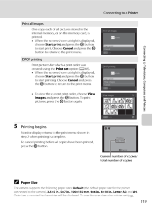 Page 131119
Connecting to a Printer
Connecting to Televisions, Computers and Printers
5Printing begins.
Monitor display returns to the print menu shown in 
step 2 when printing is complete.
To cancel printing before all copies have been printed, 
press the k button.
CPaper Size
The camera supports the following paper sizes: Default (the default paper size for the printer 
connected to the camera), 3.5×5 in., 5×7 in., 100×150 mm, 4×6 in., 8×10 in., Letter, A3, and A4. 
Only sizes supported by the printer will be...