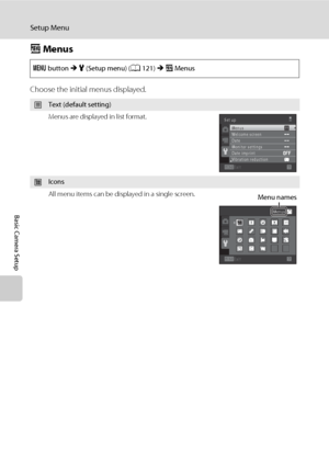 Page 134122
Setup Menu
Basic Camera Setup
a Menus
Choose the initial menus displayed.
d button M z (Setup menu) (A121) M a Menus
wText (default setting)
Menus are displayed in list format.
xIcons
All menu items can be displayed in a single screen.
Exit Set up
Menus
Welcome screen
Date
Monitor settings
Date imprint
Vibration reduction
ExitMenus
Menu names
Downloaded From camera-usermanual.com Nikon Manuals 