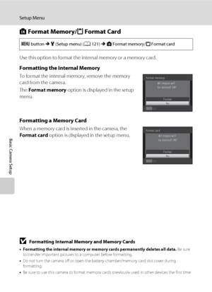 Page 146134
Setup Menu
Basic Camera Setup
l Format Memory/m Format Card
Use this option to format the internal memory or a memory card.
Formatting the Internal Memory
To format the internal memory, remove the memory 
card from the camera.
The Format memory option is displayed in the setup 
menu.
Formatting a Memory Card
When a memory card is inserted in the camera, the 
Format card option is displayed in the setup menu.
BFormatting Internal Memory and Memory Cards
•Formatting the internal memory or memory cards...