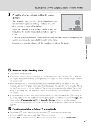 Page 7967
Focusing on a Moving Subject (Subject Tracking Mode)
More on Shooting
3Press the shutter-release button to take a 
picture.
The camera focuses on the focus area when the shutter-
release button is pressed halfway. The focus area will 
glow green and focus will be locked.
When the camera is unable to focus, the focus area will 
blink. Press the shutter-release button halfway again to 
focus.
If the shutter-release button is pressed halfway while the focus area is not displayed, the 
camera focuses on...