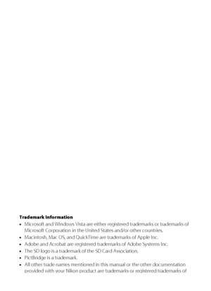 Page 2Trademark Information
•Microsoft and Windows Vista are either registered trademarks or trademarks of 
Microsoft Corporation in the United States and/or other countries.
•Macintosh, Mac OS, and QuickTime are trademarks of Apple Inc.
•Adobe and Acrobat are registered trademarks of Adobe Systems Inc.
•The SD logo is a trademark of the SD Card Association.
•PictBridge is a trademark.
•All other trade names mentioned in this manual or the other documentation 
provided with your Nikon product are trademarks or...