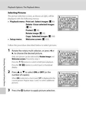 Page 10896
Playback Options: The Playback Menu
Shooting, Playback, and Setup Menus
Selecting Pictures
The picture selection screen, as shown at right, will be 
displayed with the following menus: 
•Playback menu:Print set>Select images (A80)
Delete>Erase selected images 
(A98)
Protect (A98)
Rotate image (A99)
Copy>Selected images (A100)
•Setup menu:Welcome screen (A103)
Follow the procedure described below to select pictures.
1Rotate the rotary multi selector, or press J or 
K, to choose the desired picture....