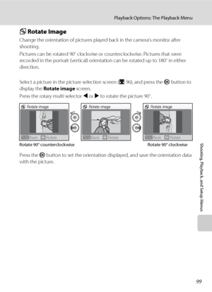 Page 11199
Playback Options: The Playback Menu
Shooting, Playback, and Setup Menus
f Rotate Image
Change the orientation of pictures played back in the camera’s monitor after 
shooting.
Pictures can be rotated 90° clockwise or counterclockwise. Pictures that were 
recorded in the portrait (vertical) orientation can be rotated up to 180° in either 
direction. 
Select a picture in the picture selection screen (A96), and press the k button to 
display the Rotate image screen.
Press the rotary multi selector J or K...