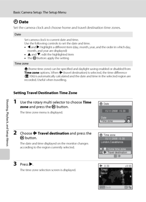 Page 116104
Basic Camera Setup: The Setup Menu
Shooting, Playback, and Setup Menus
d Date
Set the camera clock and choose home and travel destination time zones.
Setting Travel Destination Time Zone
1Use the rotary multi selector to choose Time 
zone and press the k button.
The time zone menu is displayed.
2Choose x Travel destination and press the 
k button.
The date and time displayed on the monitor changes 
according to the region currently selected.
3Press K.
The time zone selection screen is displayed....