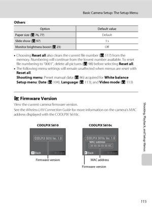 Page 127115
Basic Camera Setup: The Setup Menu
Shooting, Playback, and Setup Menus
Others
•Choosing Reset all also clears the current file number (A117) from the 
memory. Numbering will continue from the lowest number available. To reset 
file numbering to “0001”, delete all pictures (A98) before selecting Reset all.
•The following menu settings will remain unaffected when menus are reset with 
Reset all.
Shooting menu: Preset manual data (A86) acquired for White balance
Setup menu: Date (A104), Language (A113),...
