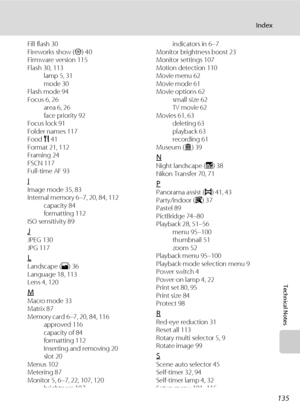 Page 147135
Index
Technical Notes
Fill flash 30
Fireworks show (m) 40
Firmware version 115
Flash 30, 113
lamp 5, 31
mode 30
Flash mode 94
Focus 6, 26
area 6, 26
face priority 92
Focus lock 91
Folder names 117
Food u 41
Format 21, 112
Framing 24
FSCN 117
Full-time AF 93
IImage mode 35, 83
Internal memory 6–7, 20, 84, 112
capacity 84
formatting 112
ISO sensitivity 89
JJPEG 130
JPG 117
LLandscape (c) 36
Language 18, 113
Lens 4, 120
MMacro mode 33
Matrix 87
Memory card 6–7, 20, 84, 116
approved 116
capacity of 84...