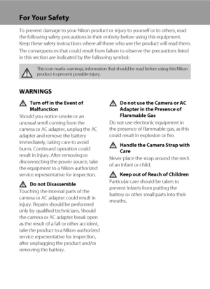 Page 4ii
For Your Safety
To prevent damage to your Nikon product or injury to yourself or to others, read 
the following safety precautions in their entirety before using this equipment. 
Keep these safety instructions where all those who use the product will read them.
The consequences that could result from failure to observe the precautions listed 
in this section are indicated by the following symbol:
WARNINGS
Turn off in the Event of 
Malfunction
Should you notice smoke or an 
unusual smell coming from...