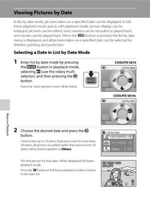 Page 7058
More on Playback
Viewing Pictures by Date
In list by date mode, pictures taken on a specified date can be displayed. In full-
frame playback mode, just as with playback mode, picture display can be 
enlarged, pictures can be edited, voice memos can be recorded or played back, 
and movies can be played back. When the d button is pressed, the list by date 
menu is displayed, and all pictures taken on a specified date can be selected for 
deletion, printing, and protection.
Selecting a Date in List by...