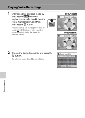 Page 7866
Voice Recordings
Playing Voice Recordings
1Enter sound file playback mode by 
pressing the e button in 
playback mode, selecting E (use the 
rotary multi selector), and then 
pressing the k button.
Voice recordings can also be played back by 
pressing the c button in voice recording 
mode (A64) to display the sound file 
selection screen.
2Choose the desired sound file and press the 
k button.
The selected sound file will be played back.
Sound file playback
Sound file playback
COOLPIX S610
COOLPIX...