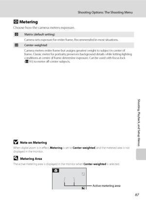Page 9987
Shooting Options: The Shooting Menu
Shooting, Playback, and Setup Menus
G Metering
Choose how the camera meters exposure.
BNote on Metering
When digital zoom is in effect, Metering is set to Center-weighted, and the metered area is not 
displayed in the monitor.
DMetering Area
The active metering area is displayed in the monitor when Center-weighted is selected.
GMatrix (default setting)
Camera sets exposure for entire frame. Recommended in most situations.
qCenter-weighted
Camera meters entire frame...