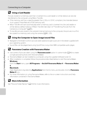 Page 102
90
Connecting to a Computer
Connecting to Televisions, Computers and Printers
DUsing a Card Reader
Pictures stored on a memory card that is inserted into a card reader or similar device can also be 
transferred to the computer using Nikon Transfer.
•If the memory card has a capacity greater than 2 GB, or is SDHC-compliant, the intended device 
must support these features of the memory card.
• Nikon Transfer will start automatically when a memory card is inserted into the card reader or 
similar device....