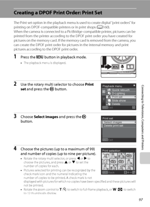 Page 109
97
Connecting to Televisions, Computers and Printers
Creating a DPOF Print Order: Print Set
The Print set option in the playback menu is used to create digital “print orders” for 
printing on DPOF-compatible printers or in print shops (A160).
When the camera is connected to a PictBridge-compatible printer, pictures can be 
printed from the printer according to the DPOF print order you have created for 
pictures on the memory card. If the memory card is removed from the camera, you 
can create the DPOF...