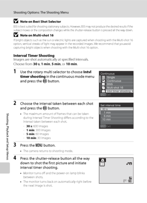 Page 118
106
Shooting Options: The Shooting Menu
Shooting, Playback and Setup Menus
BNote on Best Shot Selector
BSS is best suited for shooting stationary subjects. However, BSS may not produce the desired results if the 
subject moves or the composition changes while the shutter-release button is pressed all the way down.
BNote on Multi-shot 16
If bright objects such as the sun or electric lights are captured when shooting with the Multi-shot 16 
option, vertical streaks of light may appear in the recorded...