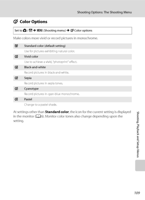 Page 121
109
Shooting Options: The Shooting Menu
Shooting, Playback and Setup Menus
FColor Options
Make colors more vivid or record pictures in monochrome.
At settings other than  Standard color, the icon for the current setting is displayed 
in the monitor ( A6). Monitor color tones also change depending upon the 
setting.
Set to  A / B  M  d  (Shooting menu)  M F Color options
nStandard color (default setting)
Use for pictures exhibiting natural color.
oVivid color
Use to achieve a vivid, “photoprint” effect....