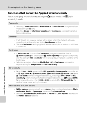 Page 126
114
Shooting Options: The Shooting Menu
Shooting, Playback and Setup Menus
Functions that Cannot be Applied Simultaneously
Restrictions apply to the following settings in A (auto) mode and  B (high 
sensitivity) mode.
Flash mode
•Selecting  Continuous , BSS  or Multi-shot 16  for Continuous  changes the flash 
mode setting to  W (off ).
• Selecting  Single or Intvl timer shooting  for Continuous  restores the original 
flash mode setting.
Self-timer
•If self-timer is on, only one picture will be taken...