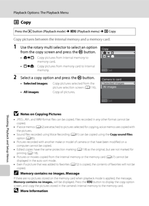 Page 132
120
Playback Options: The Playback Menu
Shooting, Playback and Setup Menus
hCopy
Copy pictures between the internal memory and a memory card.
1Use the rotary multi selector to select an option 
from the copy screen and press the  k button.
•q : Copy pictures from internal memory to 
memory card.
• r : Copy pictures from memory card to internal 
memory.
2Select a copy option and press the  k button.
• Selected images : Copy pictures selected from the 
picture selection screen ( A116).
• All images : Copy...