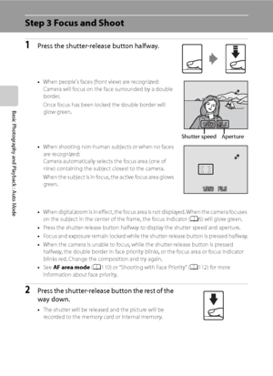 Page 38
26
Basic Photography and Playback : Auto Mode
Step 3 Focus and Shoot
1Press the shutter-release button halfway.
•When people's faces (front view) are recognized:
Camera will focus on the face surrounded by a double 
border.
Once focus has been locked the double border will 
glow green.
• When shooting non-human subjects or when no faces 
are recognized:
Camera automatically selects the focus area (one of 
nine) containing the subject closest to the camera.
When the subject is in focus, the active...