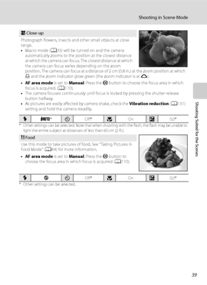 Page 51
39
Shooting in Scene Mode
Shooting Suited for the Scenes
* Other settings can be selected. Note that when shooting with the flash, the flash may be unable to 
light the entire subject at distances of less than 60 cm (2 ft.)
* Other settings can be selected.
k Close-up
Photograph flowers, insects and other small objects at close 
range. 
• Macro mode ( A33) will be turned on and the camera 
automatically zooms to the position at the closest distance 
at which the camera can focus. The closest distance at...