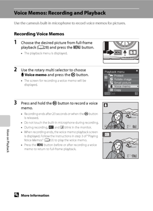 Page 74
62
More on Playback
Voice Memos: Recording and Playback
Use the camera’s built-in microphone to record voice memos for pictures.
Recording Voice Memos
1Choose the desired picture from full-frame 
playback (A28) and press the  d button.
•The playback menu is displayed.
2Use the rotary multi selector to choose 
EVoice memo  and press the  k button.
•The screen for recording a voice memo will be 
displayed.
3Press and hold the  k button to record a voice 
memo.
• Recording ends after 20 seconds or when the...