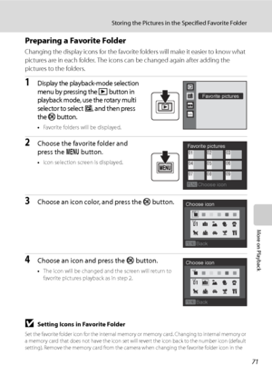 Page 83
71
Storing the Pictures in the Specified Favorite Folder
More on Playback
Preparing a Favorite Folder
Changing the display icons for the favorite folders will make it easier to know what 
pictures are in each folder. The icons can be changed again after adding the 
pictures to the folders.
1Display the playback-mode selection 
menu by pressing the 
c button in 
playback mode, use the rotary multi 
selector to select 
h, and then press 
the 
k button.
• Favorite folders will be displayed.
2Choose the...
