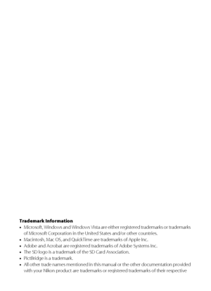 Page 2Trademark Information
•
Microsoft, Windows and Windows Vista are either registered trademarks or trademarks 
of Microsoft Corporation in the United States and/or other countries.
•Macintosh, Mac OS, and QuickTime are trademarks of Apple Inc.
•Adobe and Acrobat are registered trademarks of Adobe Systems Inc.•The SD logo is a trademark of the SD Card Association. 
•PictBridge is a trademark.
•All other trade names mentioned in this manual or the other documentation provided 
with your Nikon product are...
