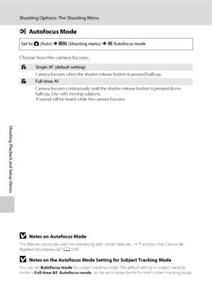 Page 120108
Shooting Options: The Shooting Menu
Shooting, Playback and Setup Menus
IAutofocus Mode
Choose how the camera focuses.
BNotes on Autofocus Mode
This feature cannot be used simultaneously with certain features. ➝ “Functions that Cannot be 
Applied Simultaneously” (A109)
BNotes on the Autofocus Mode Setting for Subject Tracking Mode
You can set Autofocus mode for subject tracking mode. The default setting in subject tracking 
mode is Full-time AF. Autofocus mode can be set independently for both subject...