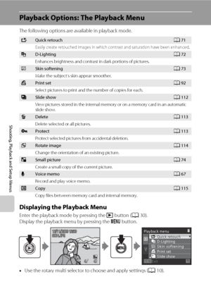 Page 122110
Shooting, Playback and Setup Menus
Playback Options: The Playback Menu
The following options are available in playback mode.
Displaying the Playback Menu
Enter the playback mode by pressing the c button (A30).
Display the playback menu by pressing the d button.
•Use the rotary multi selector to choose and apply settings (A10).
•To exit the playback menu, press the d button.
kQuick retouchA71
Easily create retouched images in which contrast and saturation have been enhanced.
ID-LightingA72
Enhances...