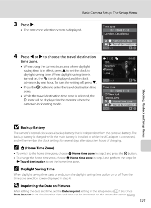 Page 133121
Basic Camera Setup: The Setup Menu
Shooting, Playback and Setup Menus
3Press K.
•The time zone selection screen is displayed.
4Press J or K to choose the travel destination 
time zone.
•When using the camera in an area where daylight 
saving time is in effect, press H to set the clock to 
daylight saving time. When daylight saving time is 
turned on, the W icon is displayed and the clock 
advances by one hour. To turn the setting off, press I.
•Press the k button to enter the travel destination time...