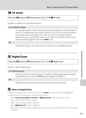 Page 139127
Basic Camera Setup: The Setup Menu
Shooting, Playback and Setup Menus
hAF Assist
Enable or disable AF-assist illumination.
uDigital Zoom
Enable or disable digital zoom.
BNotes on Digital Zoom
•When using digital zoom, AF area mode is set to Center and cannot be changed (A104).
•Digital zoom cannot be used in the following situations.
- When Scene auto selector, Portrait or Night portrait is selected for scene mode
- When smart portrait mode is selected
- When subject tracking mode is selected
- When...