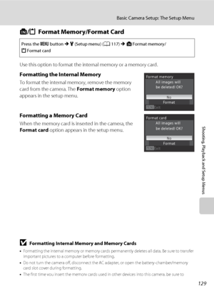 Page 141129
Basic Camera Setup: The Setup Menu
Shooting, Playback and Setup Menus
l/mFormat Memory/Format Card
Use this option to format the internal memory or a memory card.
Formatting the Internal Memory
To format the internal memory, remove the memory 
card from the camera. The Format memory option 
appears in the setup menu.
Formatting a Memory Card
When the memory card is inserted in the camera, the 
Format card option appears in the setup menu.
BFormatting Internal Memory and Memory Cards
•Formatting the...