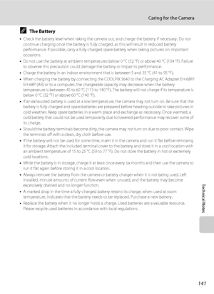 Page 153141
Caring for the Camera
Technical Notes
CThe Battery
•Check the battery level when taking the camera out, and charge the battery if necessary. Do not 
continue charging once the battery is fully charged, as this will result in reduced battery 
performance. If possible, carry a fully-charged spare battery when taking pictures on important 
occasions.
•Do not use the battery at ambient temperatures below 0 °C (32 °F) or above 40 °C (104 °F). Failure 
to observe this precaution could damage the battery or...