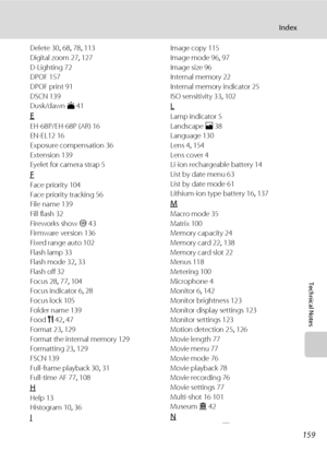 Page 171159
Index
Technical Notes
Delete 30, 68, 78, 113
Digital zoom 27, 127
D-Lighting 72
DPOF 157
DPOF print 91
DSCN 139
Dusk/dawn i 41
E
EH-68P/EH-68P (AR) 16
EN-EL12 16
Exposure compensation 36
Extension 139
Eyelet for camera strap 5
F
Face priority 104
Face priority tracking 56
File name 139
Fill flash 32
Fireworks show m 43
Firmware version 136
Fixed range auto 102
Flash lamp 33
Flash mode 32, 33
Flash off 32
Focus 28, 77, 104
Focus indicator 6, 28
Focus lock 105
Folder name 139
Food u 42, 47
Format 23,...