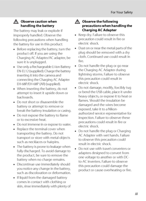 Page 5iii
For Your Safety
Observe caution when 
handling the battery
The battery may leak or explode if 
improperly handled. Observe the 
following precautions when handling 
the battery for use in this product:
•Before replacing the battery, turn the 
product off. If you are using the 
Charging AC Adapter/AC adapter, be 
sure it is unplugged.
•Use only a Rechargeable Li-ion Battery 
EN-EL12 (supplied). Charge the battery 
inserting it into the camera and 
connecting the Charging AC Adapter 
EH-68P/EH-68P (AR)...