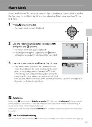 Page 4735
Basic Photography and Playback: Auto Mode
Macro Mode
Macro mode is used for taking pictures of objects as close as 2 cm (0.8 in.). Note that 
the flash may be unable to light the entire subject at distances of less than 50 cm 
(1 ft. 7 in.).
1Press p (macro mode).
•The macro mode menu is displayed.
2Use the rotary multi selector to choose ON 
and press the k button.
•The macro mode icon (F) is displayed.
•If a setting is not applied by pressing the k button 
within a few seconds, the selection will be...
