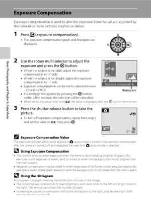 Page 4836
Basic Photography and Playback: Auto Mode
Exposure Compensation
Exposure compensation is used to alter the exposure from the value suggested by 
the camera to make pictures brighter or darker.
1Press o (exposure compensation).
•The exposure compensation guide and histogram are 
displayed.
2Use the rotary multi selector to adjust the 
exposure and press the k button.
•When the subject is too dark: adjust the exposure 
compensation to “+” side.
•When the subject is too bright: adjust the exposure...