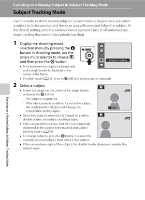 Page 6654
Focusing on a Moving Subject in Subject Tracking Mode
Focusing on a Moving Subject in Subject Tracking Mode
Subject Tracking Mode
Use this mode to shoot moving subjects. Subject tracking begins once you select 
a subject to be focused on, and the focus area will move and follow the subject. At 
the default setting, once the camera detects a person’s face it will automatically 
begin tracking that person (face priority tracking).
1Display the shooting-mode 
selection menu by pressing the A 
button in...