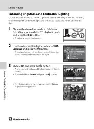 Page 8472
Editing Pictures
More on Playback/In-Camera Editing
Enhancing Brightness and Contrast: D-Lighting
D-Lighting can be used to create copies with enhanced brightness and contrast, 
brightening dark portions of a picture. Enhanced copies are stored as separate 
files.
1Choose the desired picture from full-frame 
(A30) or thumbnail (A57) playback mode 
and press the d button.
•The playback menu is displayed.
2Use the rotary multi selector to choose ID-
Lighting and press the k button.
•The original version...