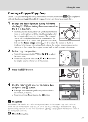 Page 8775
Editing Pictures
More on Playback/In-Camera Editing
Creating a Cropped Copy: Crop
Create a copy containing only the portion visible in the monitor when u is displayed 
with playback zoom (A60) enabled. Cropped copies are stored as separate files.
1Enlarge the desired picture during full-frame 
display (A30) by rotating the zoom control to 
the g (i) direction.
•To crop a picture displayed in “tall” (portrait) orientation, 
zoom in on the picture until the black bars displayed on 
the both sides of the...