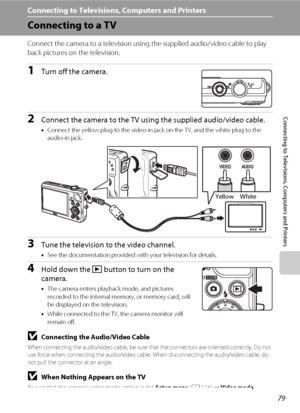 Page 9179
Connecting to Televisions, Computers and Printers
Connecting to Televisions, Computers and Printers
Connecting to a TV
Connect the camera to a television using the supplied audio/video cable to play 
back pictures on the television.
1Turn off the camera.
2Connect the camera to the TV using the supplied audio/video cable.
•Connect the yellow plug to the video-in jack on the TV, and the white plug to the 
audio-in jack.
3Tune the television to the video channel.
•See the documentation provided with your...